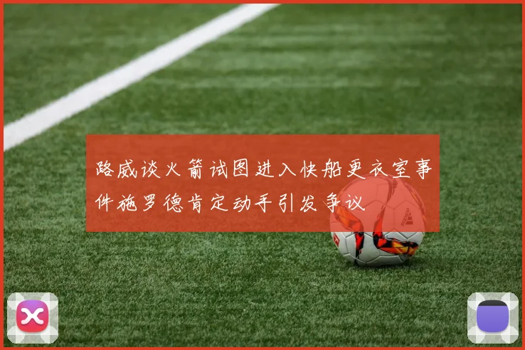 路威谈火箭试图进入快船更衣室事件施罗德肯定动手引发争议