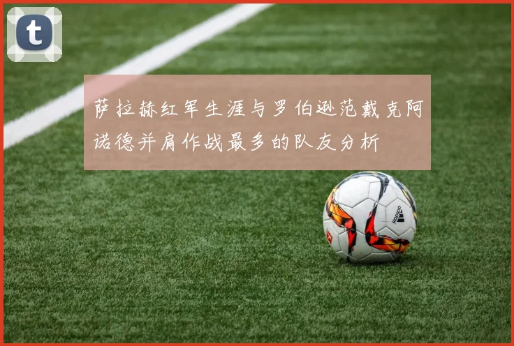 萨拉赫红军生涯与罗伯逊范戴克阿诺德并肩作战最多的队友分析