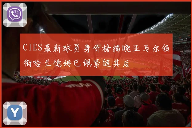 CIES最新球员身价榜揭晓亚马尔领衔哈兰德姆巴佩紧随其后