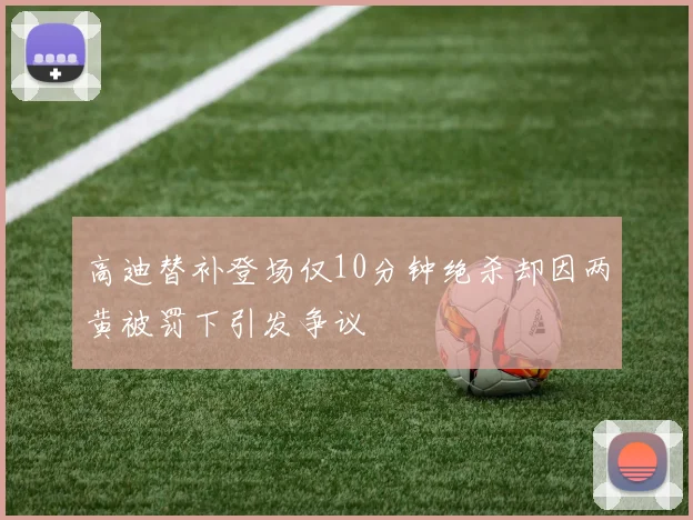 高迪替补登场仅10分钟绝杀却因两黄被罚下引发争议