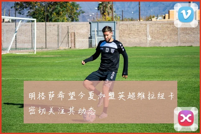 明格萨希望今夏加盟英超维拉纽卡密切关注其动态