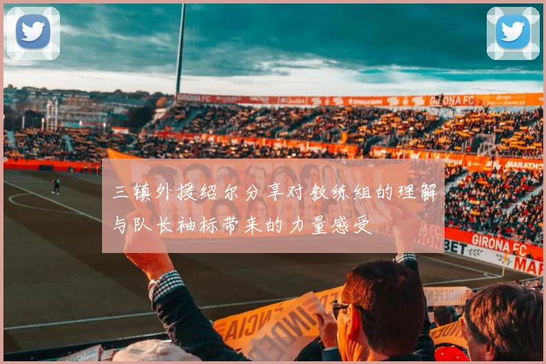 三镇外援绍尔分享对教练组的理解与队长袖标带来的力量感受