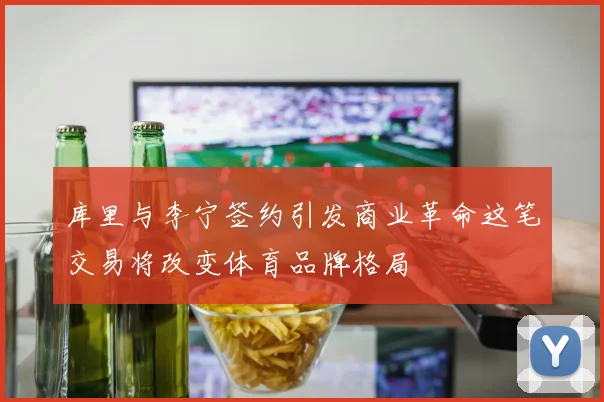 库里与李宁签约引发商业革命这笔交易将改变体育品牌格局