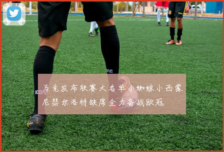 马竞发布联赛大名单小蜘蛛小西蒙尼瑟尔洛特缺席全力备战欧冠