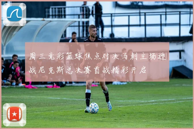 周三竞彩篮球焦点对决马刺主场迎战尼克斯总决赛首战精彩开启