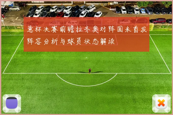意杯决赛前瞻拉齐奥对阵国米首发阵容分析与球员状态解读