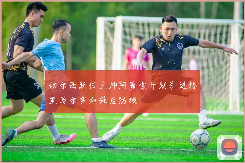 切尔西新任主帅阿隆索计划引进格里马尔多加强后防线